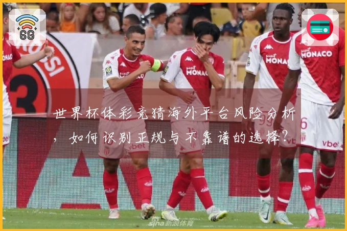 世界杯体彩竞猜海外平台风险分析，如何识别正规与不靠谱的选择？