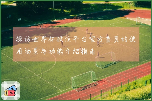 探访世界杯投注平台官方首页的使用场景与功能介绍指南
