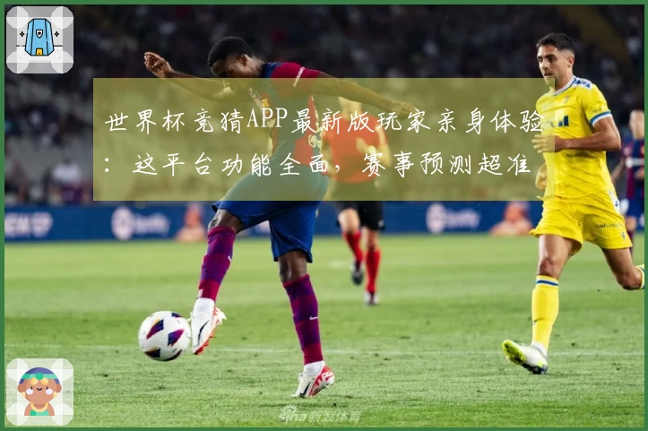 世界杯竞猜APP最新版玩家亲身体验：这平台功能全面，赛事预测超准
