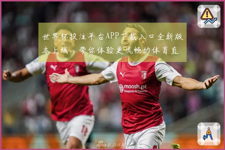 世界杯投注平台APP下载入口全新版本上线，带你体验更流畅的体育直播！