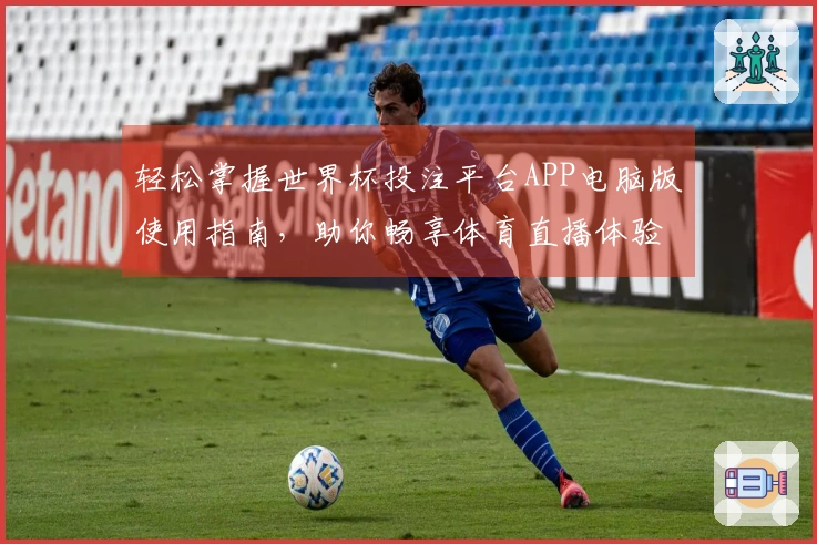 轻松掌握世界杯投注平台APP电脑版使用指南,助你畅享体育直播体验