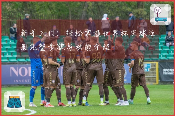 新手入门：轻松掌握世界杯买球注册完整步骤与功能介绍