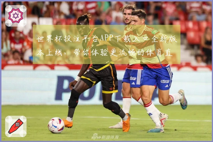 世界杯投注平台APP下载入口全新版本上线，带你体验更流畅的体育直播！
