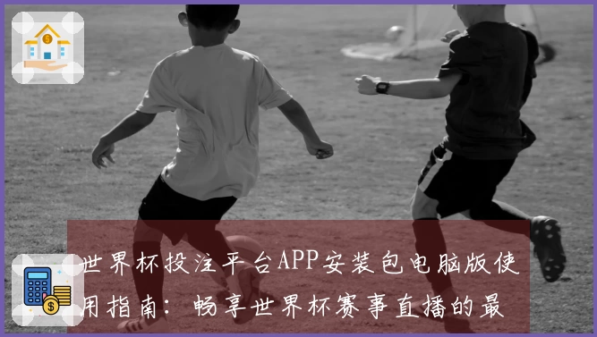 世界杯投注平台APP安装包电脑版使用指南：畅享世界杯赛事直播的最佳体验