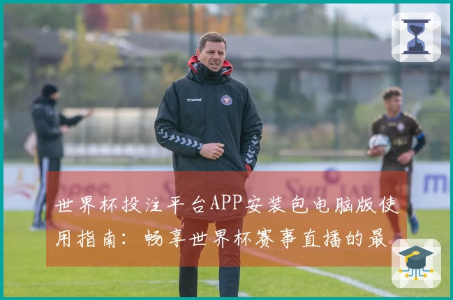 世界杯投注平台APP安装包电脑版使用指南：畅享世界杯赛事直播的最佳体验