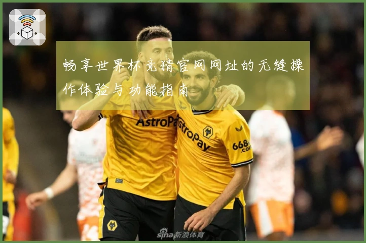 畅享世界杯竞猜官网网址的无缝操作体验与功能指南