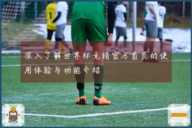 深入了解世界杯竞猜官方首页的使用体验与功能介绍