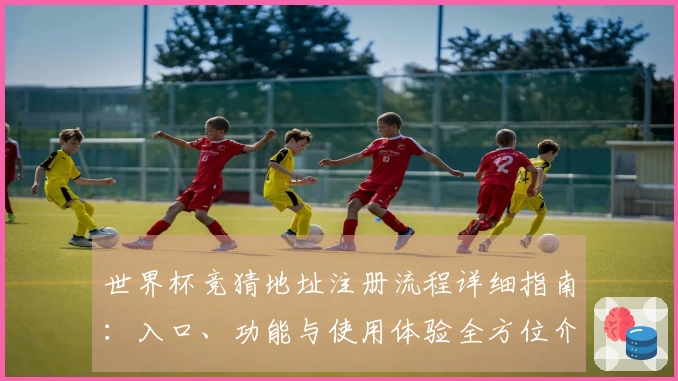 世界杯竞猜地址注册流程详细指南：入口、功能与使用体验全方位介绍