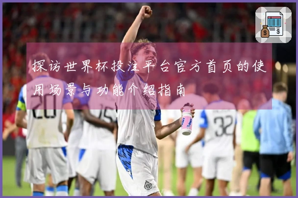 探访世界杯投注平台官方首页的使用场景与功能介绍指南