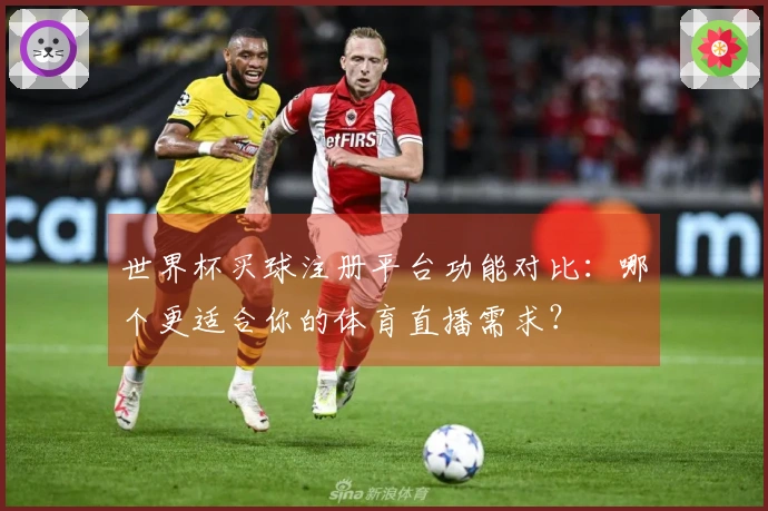 世界杯买球注册平台功能对比：哪个更适合你的体育直播需求？