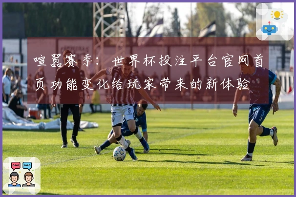 喧嚣赛季：世界杯投注平台官网首页功能变化给玩家带来的新体验