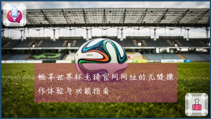 畅享世界杯竞猜官网网址的无缝操作体验与功能指南