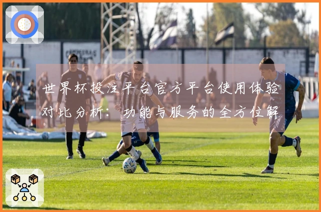 世界杯投注平台官方平台使用体验对比分析:功能与服务的全方位解读