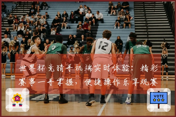 世界杯竞猜手机端实时体验：精彩赛事一手掌握，便捷操作乐享观赛