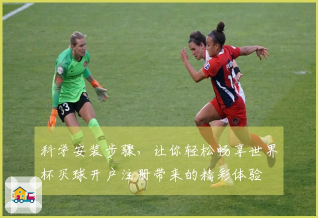 科学安装步骤，让你轻松畅享世界杯买球开户注册带来的精彩体验