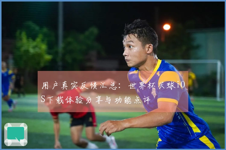 用户真实反馈汇总:世界杯买球iOS下载体验分享与功能点评