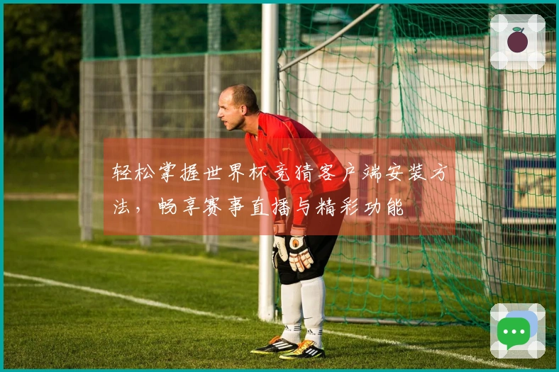轻松掌握世界杯竞猜客户端安装方法，畅享赛事直播与精彩功能