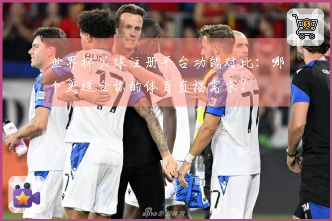 世界杯买球注册平台功能对比:哪个更适合你的体育直播需求?