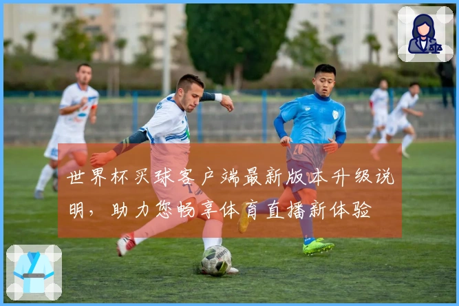 世界杯买球客户端最新版本升级说明，助力您畅享体育直播新体验