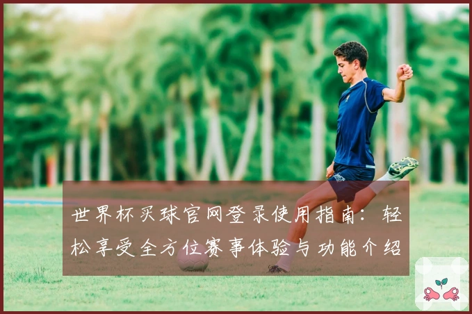 世界杯买球官网登录使用指南：轻松享受全方位赛事体验与功能介绍