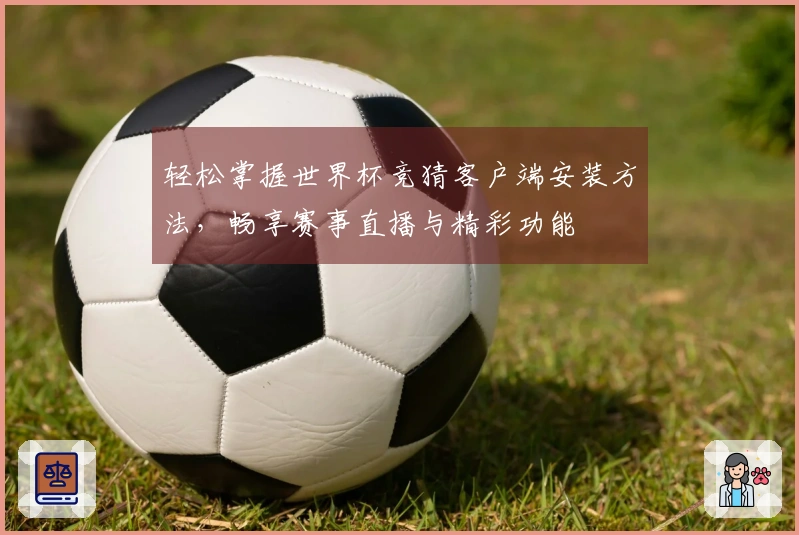 轻松掌握世界杯竞猜客户端安装方法，畅享赛事直播与精彩功能