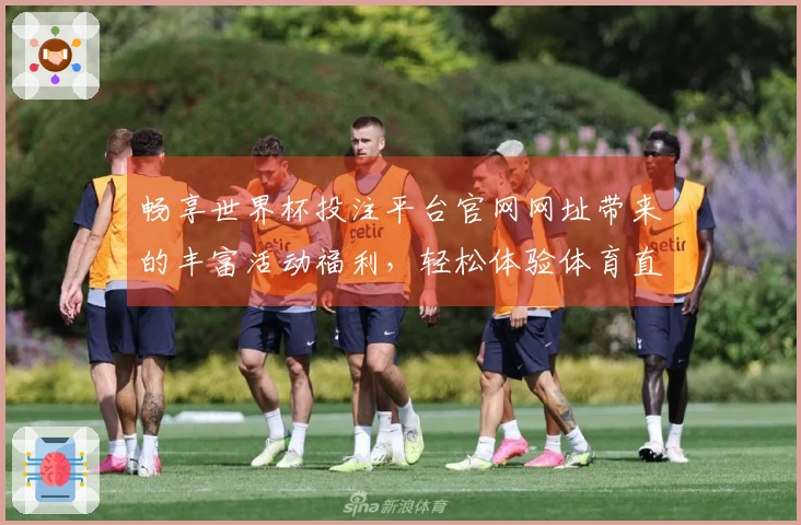 畅享世界杯投注平台官网网址带来的丰富活动福利，轻松体验体育直播乐趣
