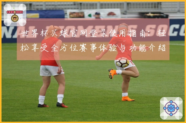 世界杯买球官网登录使用指南：轻松享受全方位赛事体验与功能介绍