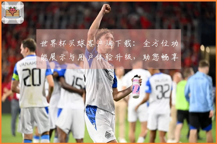 世界杯买球客户端下载：全方位功能展示与用户体验升级，助您畅享体育精彩