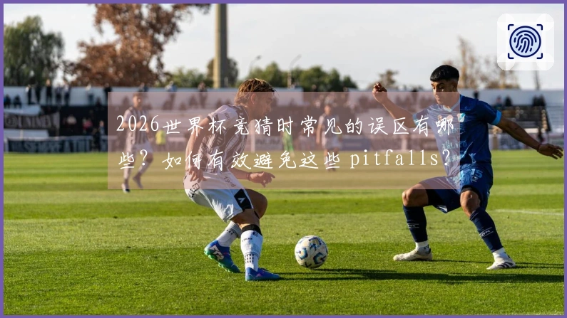 2026世界杯竞猜时常见的误区有哪些？如何有效避免这些 pitfalls？