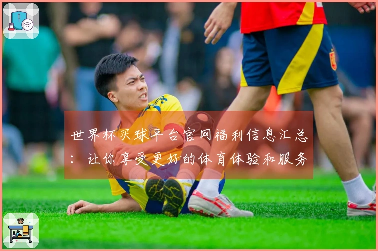 世界杯买球平台官网福利信息汇总：让你享受更好的体育体验和服务
