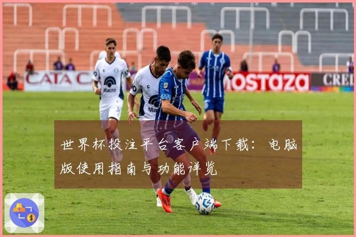 世界杯投注平台客户端下载：电脑版使用指南与功能详览