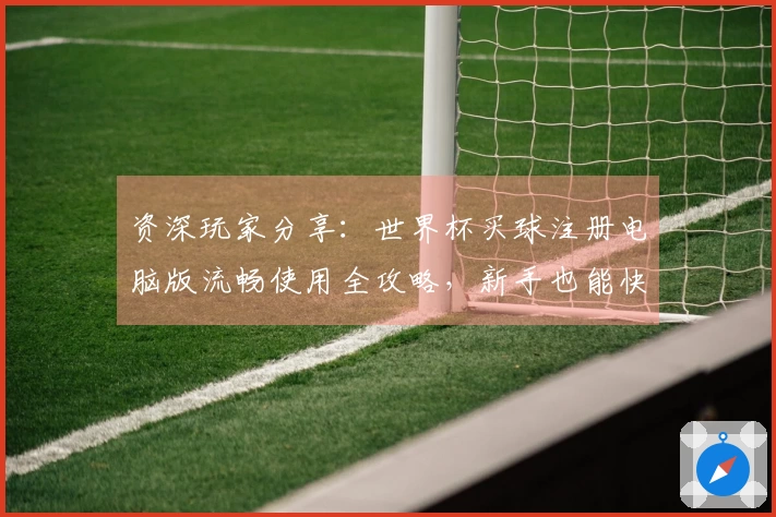 资深玩家分享：世界杯买球注册电脑版流畅使用全攻略，新手也能快速上手