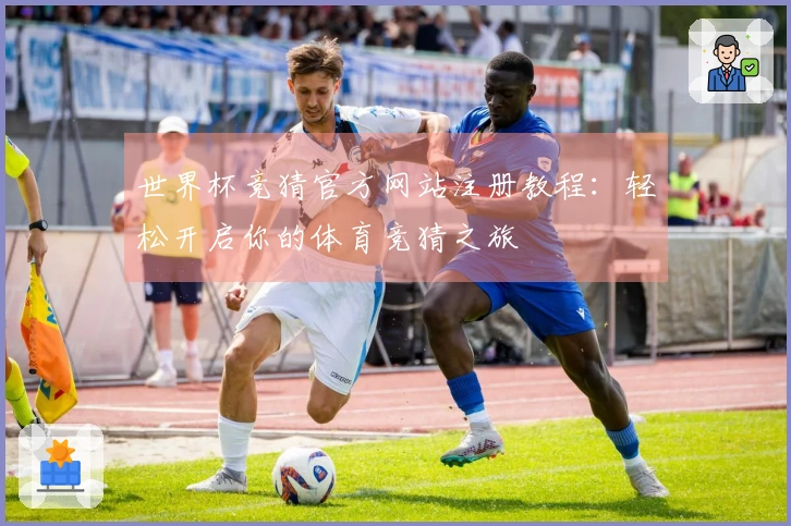 世界杯竞猜官方网站注册教程：轻松开启你的体育竞猜之旅