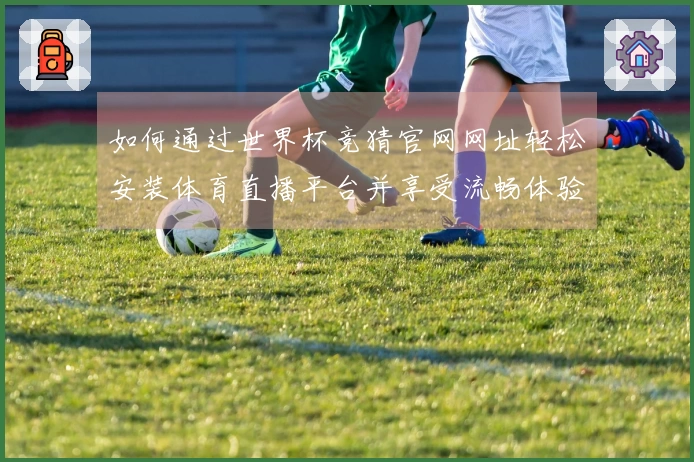如何通过世界杯竞猜官网网址轻松安装体育直播平台并享受流畅体验