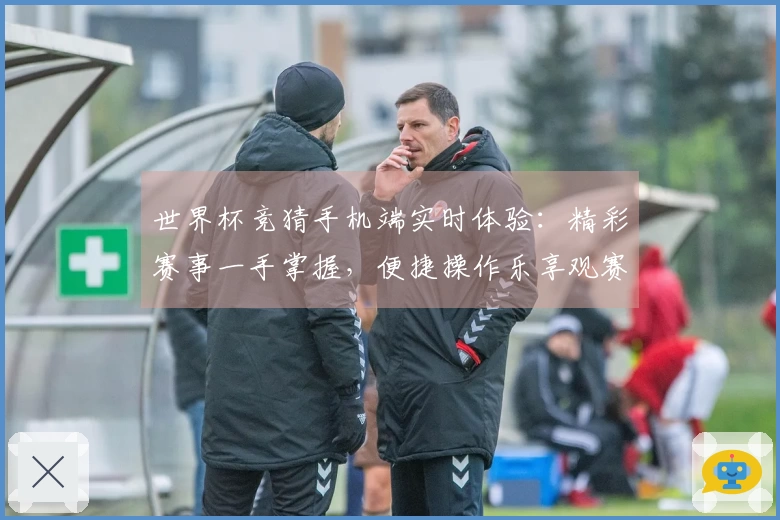 世界杯竞猜手机端实时体验：精彩赛事一手掌握，便捷操作乐享观赛