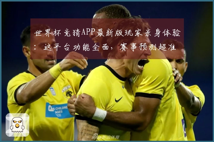 世界杯竞猜APP最新版玩家亲身体验：这平台功能全面，赛事预测超准