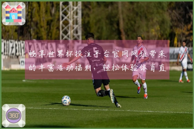 畅享世界杯投注平台官网网址带来的丰富活动福利，轻松体验体育直播乐趣