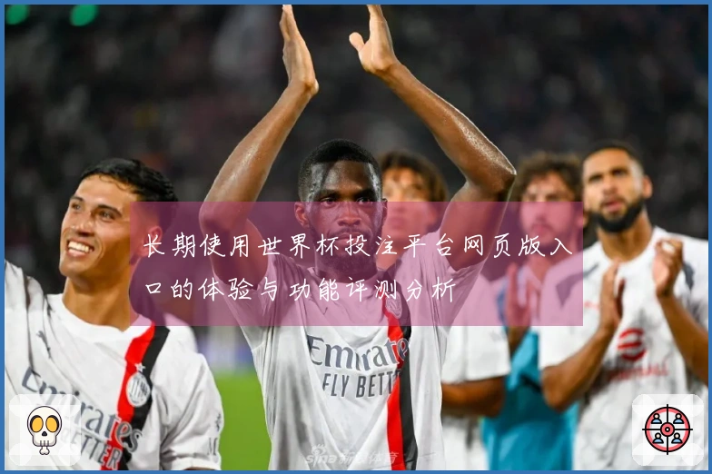长期使用世界杯投注平台网页版入口的体验与功能评测分析