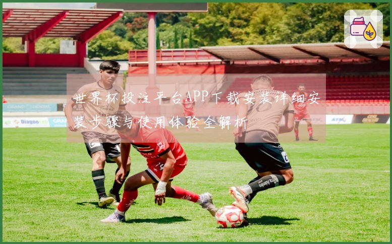世界杯投注平台APP下载安装详细安装步骤与使用体验全解析