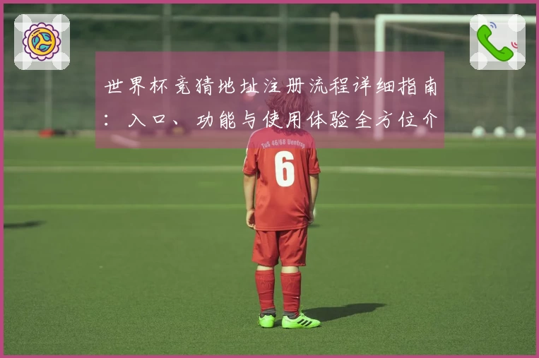 世界杯竞猜地址注册流程详细指南：入口、功能与使用体验全方位介绍