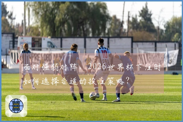 面对强弱对阵，2026世界杯下注时如何选择合适的投注策略？
