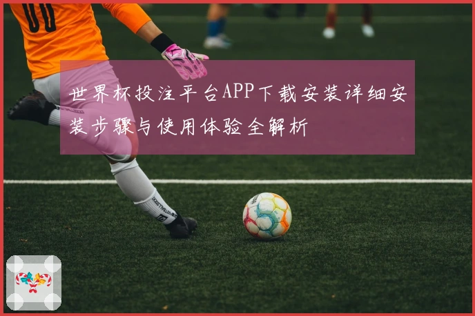世界杯投注平台APP下载安装详细安装步骤与使用体验全解析